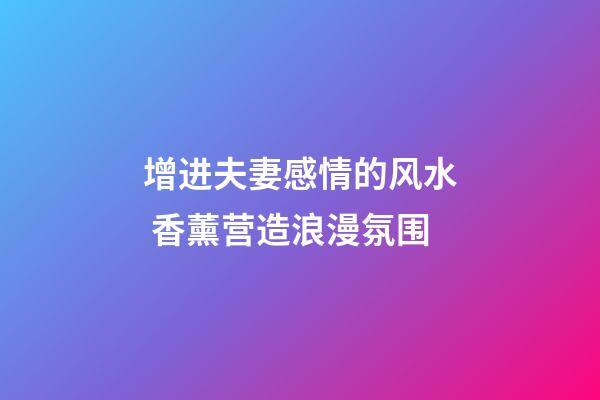 增进夫妻感情的风水 香薰营造浪漫氛围